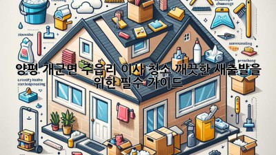 양평 개군면 주읍리 이사 청소: 깨끗한 새출발을 위한 필수 가이드